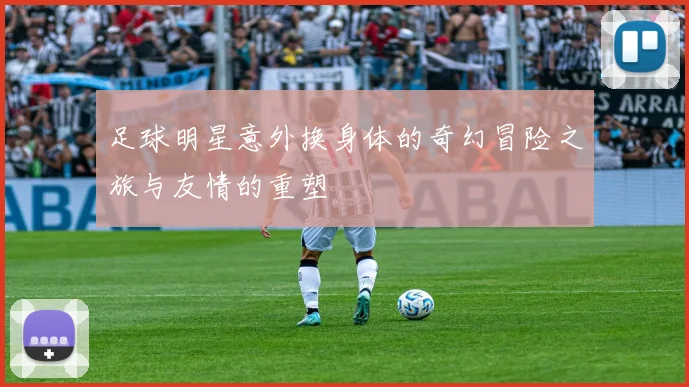 足球明星意外换身体的奇幻冒险之旅与友情的重塑
